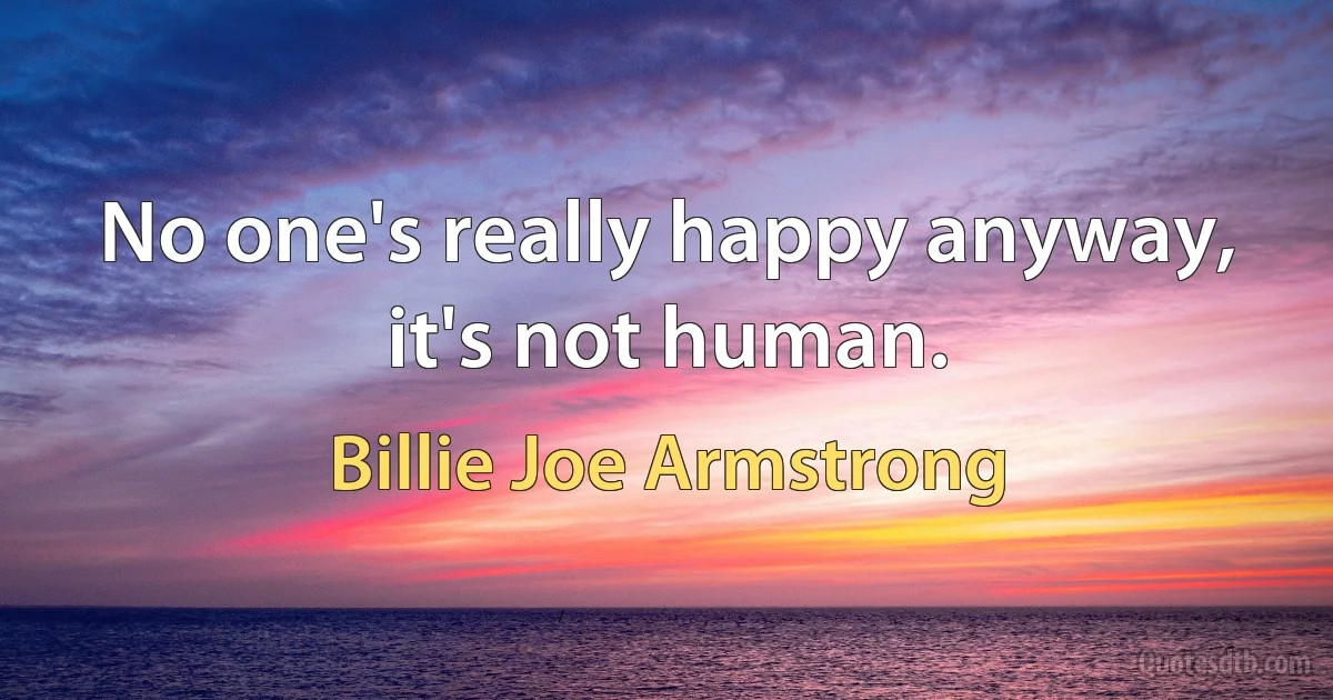 No one's really happy anyway, it's not human. (Billie Joe Armstrong)