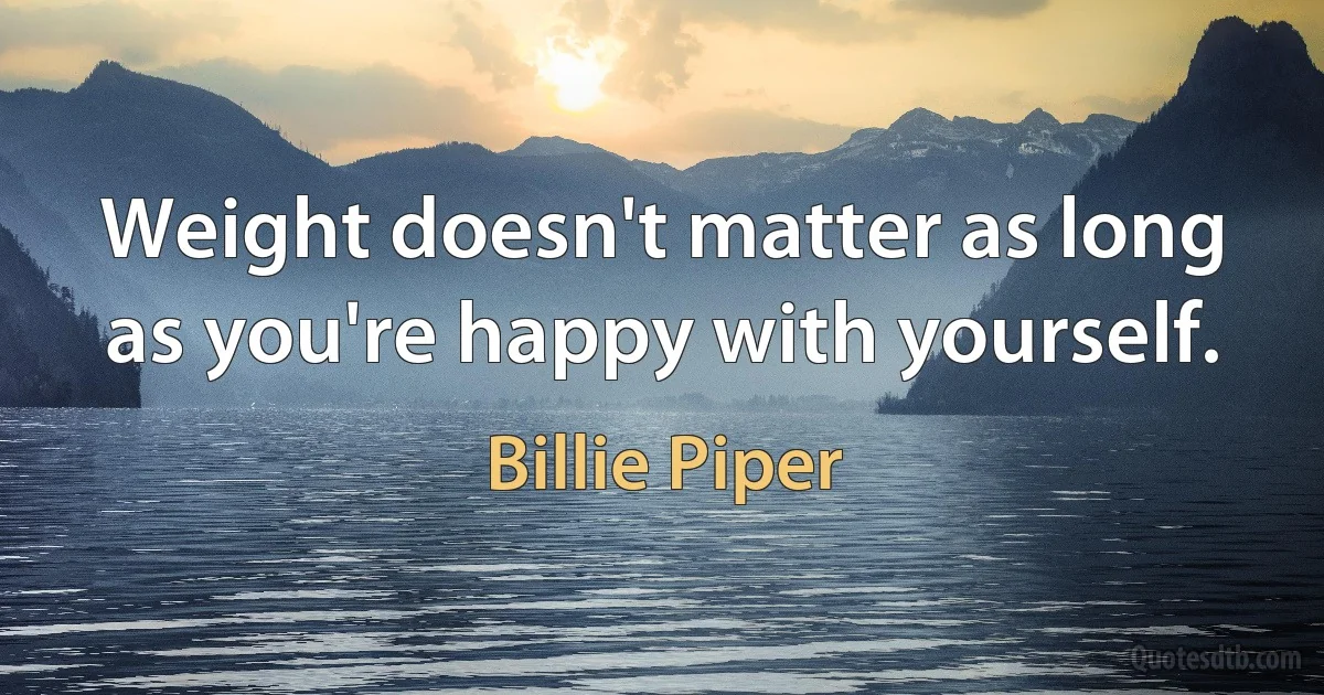 Weight doesn't matter as long as you're happy with yourself. (Billie Piper)