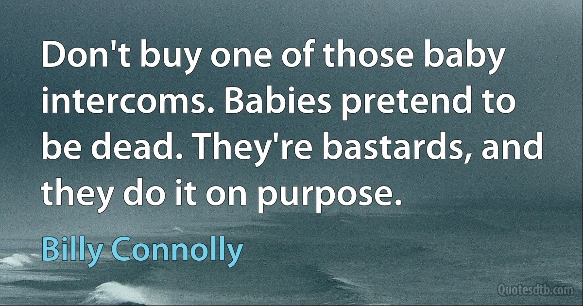 Don't buy one of those baby intercoms. Babies pretend to be dead. They're bastards, and they do it on purpose. (Billy Connolly)