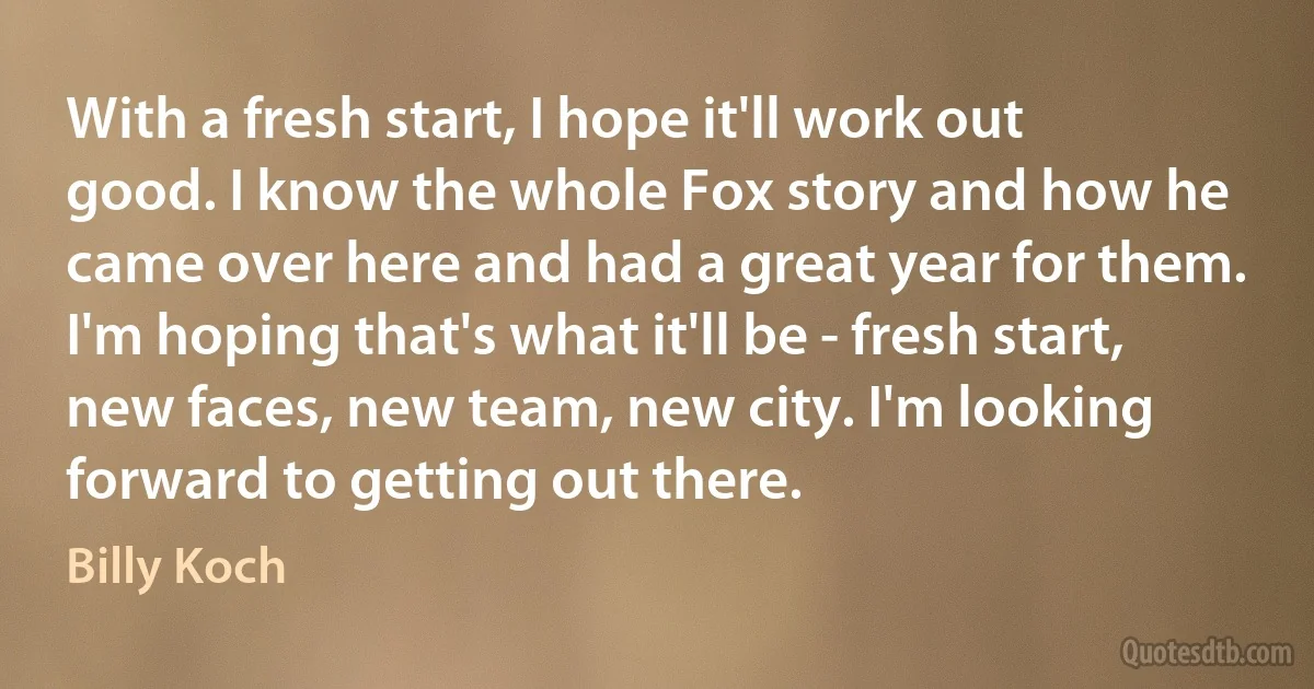 With a fresh start, I hope it'll work out good. I know the whole Fox story and how he came over here and had a great year for them. I'm hoping that's what it'll be - fresh start, new faces, new team, new city. I'm looking forward to getting out there. (Billy Koch)