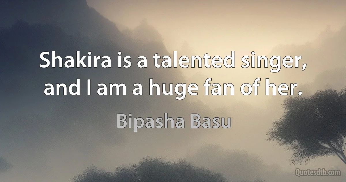 Shakira is a talented singer, and I am a huge fan of her. (Bipasha Basu)