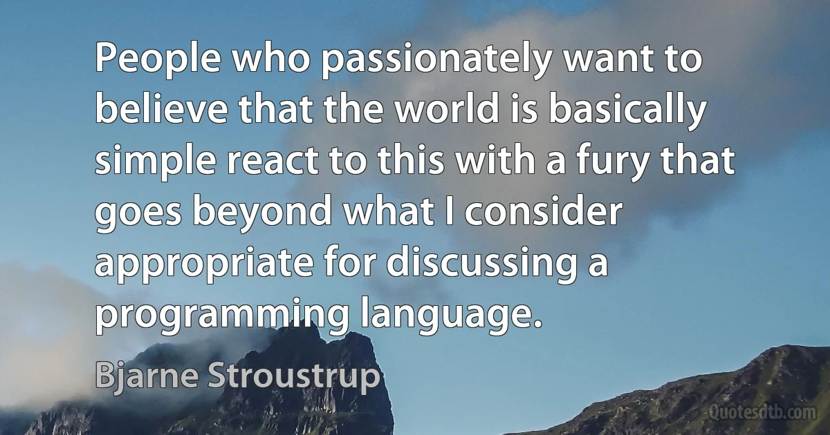 People who passionately want to believe that the world is basically simple react to this with a fury that goes beyond what I consider appropriate for discussing a programming language. (Bjarne Stroustrup)