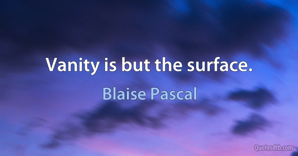 Vanity is but the surface. (Blaise Pascal)