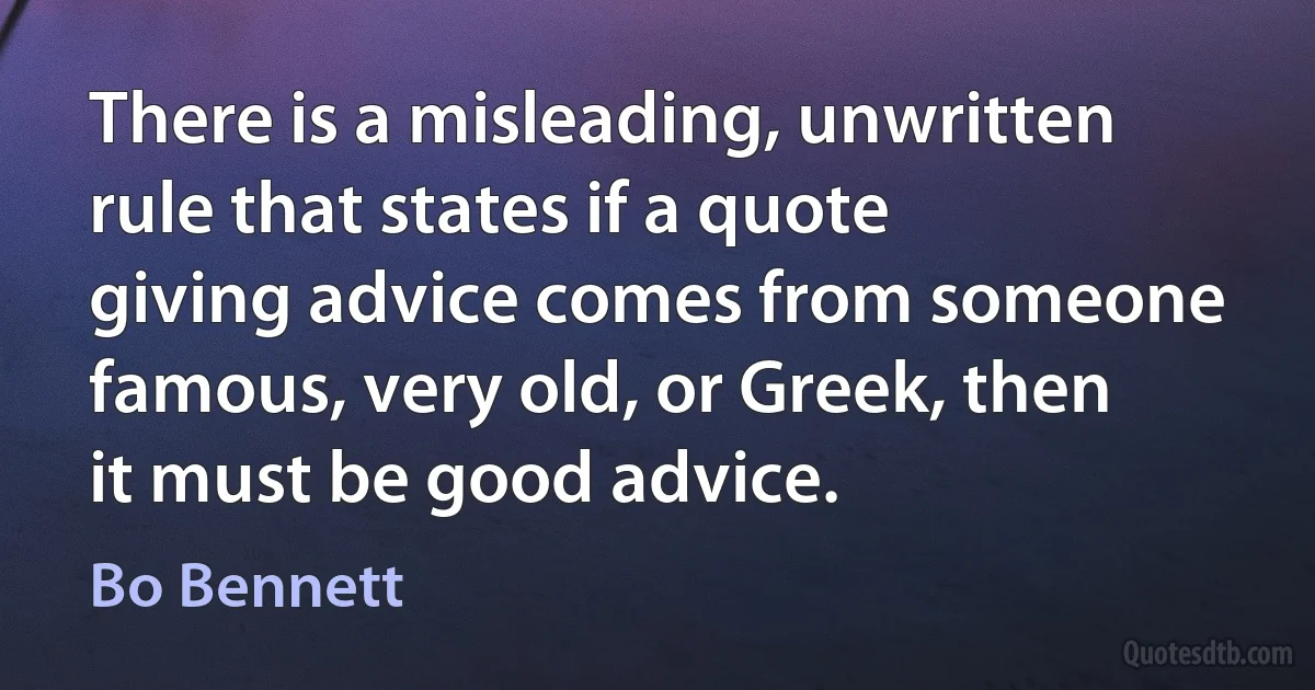 There is a misleading, unwritten rule that states if a quote giving advice comes from someone famous, very old, or Greek, then it must be good advice. (Bo Bennett)