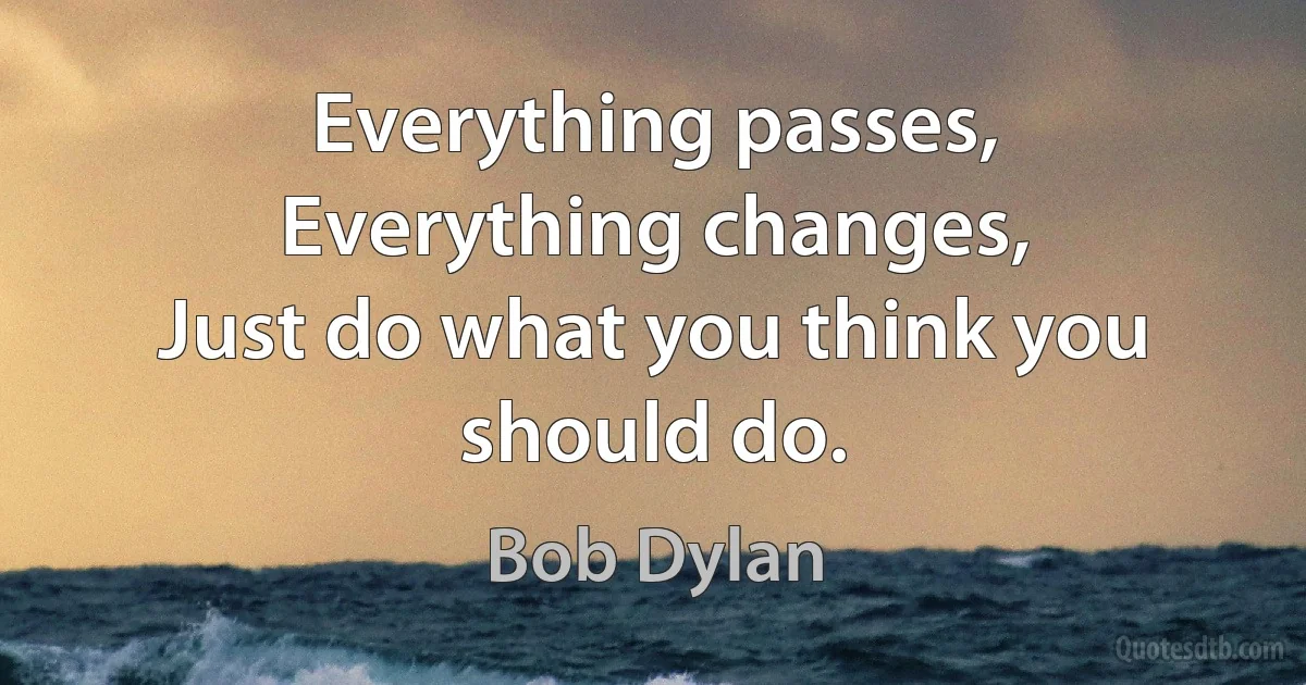 Everything passes,
Everything changes,
Just do what you think you should do. (Bob Dylan)