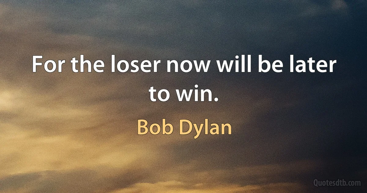 For the loser now will be later to win. (Bob Dylan)