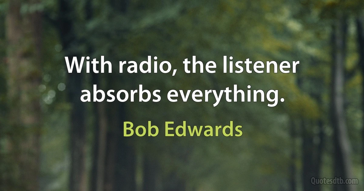 With radio, the listener absorbs everything. (Bob Edwards)