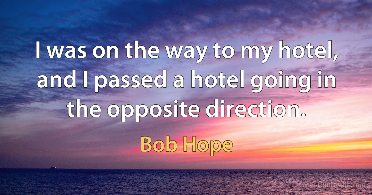 I was on the way to my hotel, and I passed a hotel going in the opposite direction. (Bob Hope)