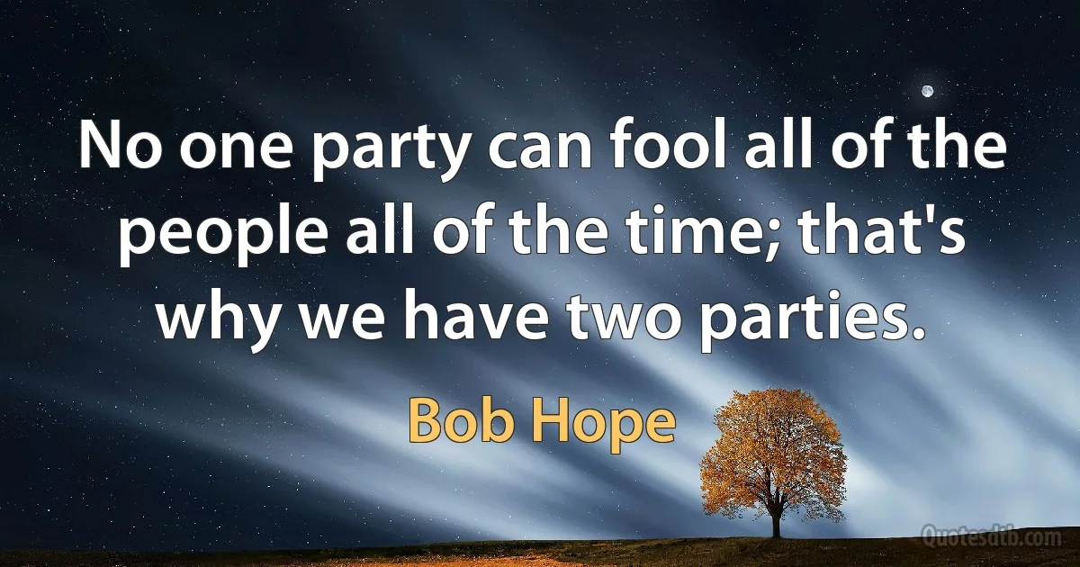 No one party can fool all of the people all of the time; that's why we have two parties. (Bob Hope)