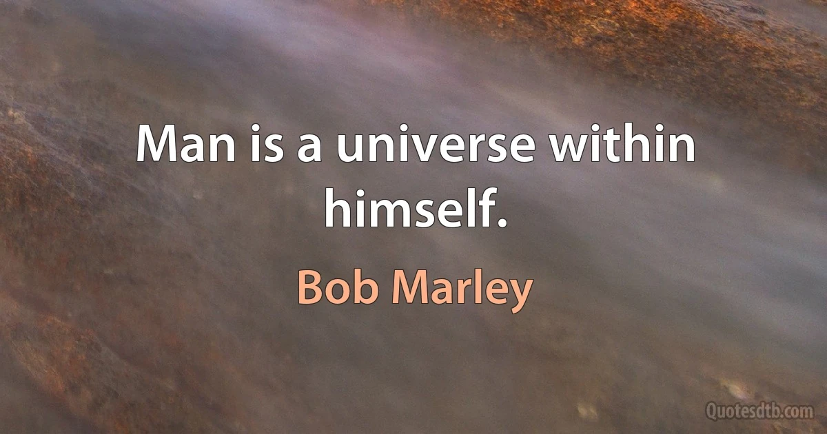 Man is a universe within himself. (Bob Marley)