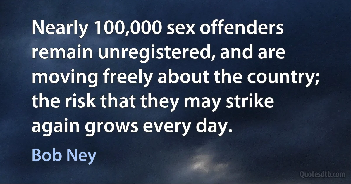 Nearly 100,000 sex offenders remain unregistered, and are moving freely about the country; the risk that they may strike again grows every day. (Bob Ney)