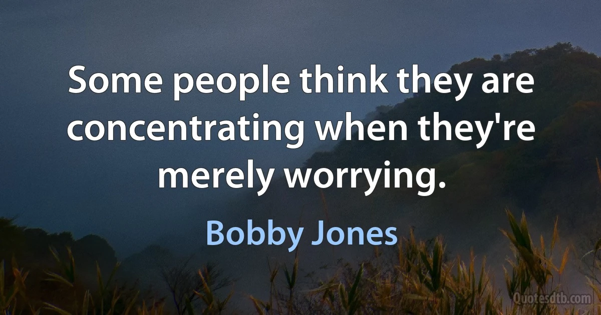 Some people think they are concentrating when they're merely worrying. (Bobby Jones)