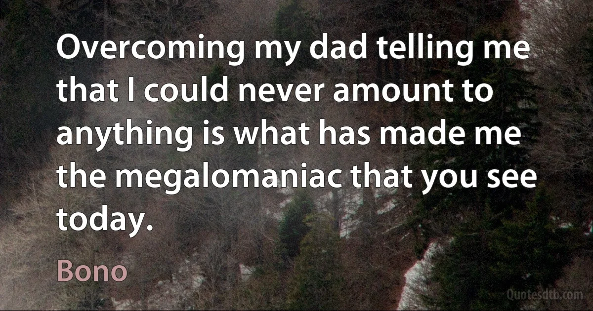 Overcoming my dad telling me that I could never amount to anything is what has made me the megalomaniac that you see today. (Bono)