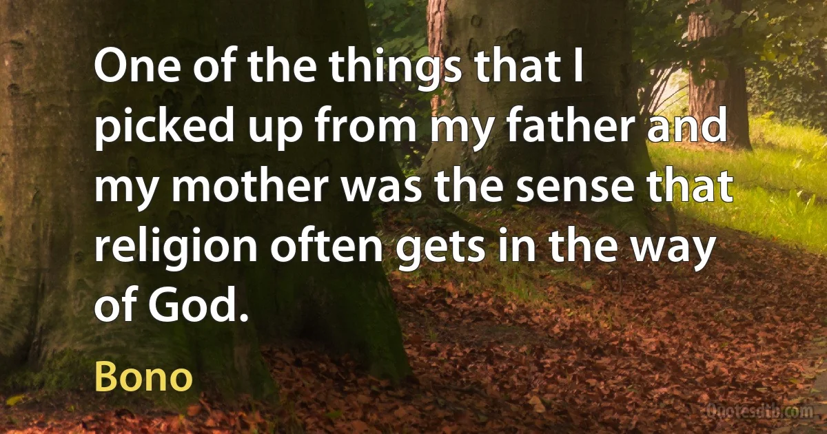 One of the things that I picked up from my father and my mother was the sense that religion often gets in the way of God. (Bono)