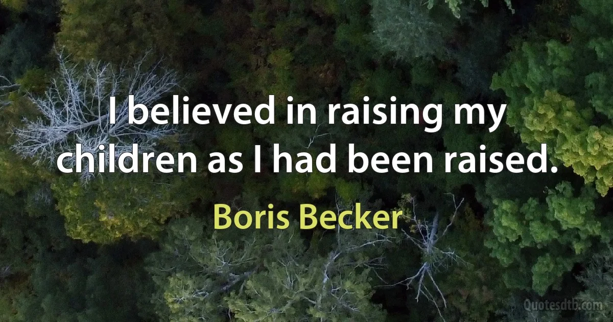 I believed in raising my children as I had been raised. (Boris Becker)