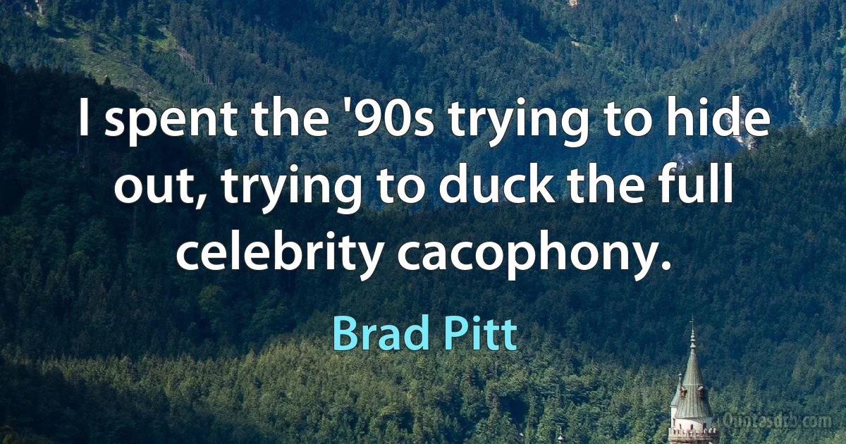 I spent the '90s trying to hide out, trying to duck the full celebrity cacophony. (Brad Pitt)