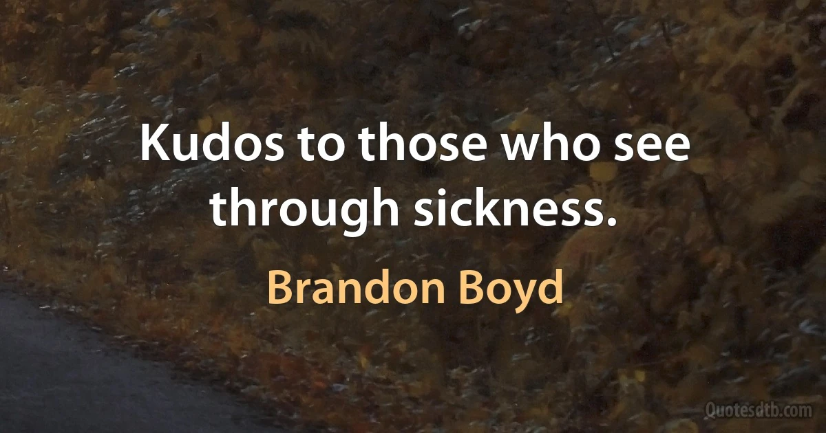 Kudos to those who see through sickness. (Brandon Boyd)