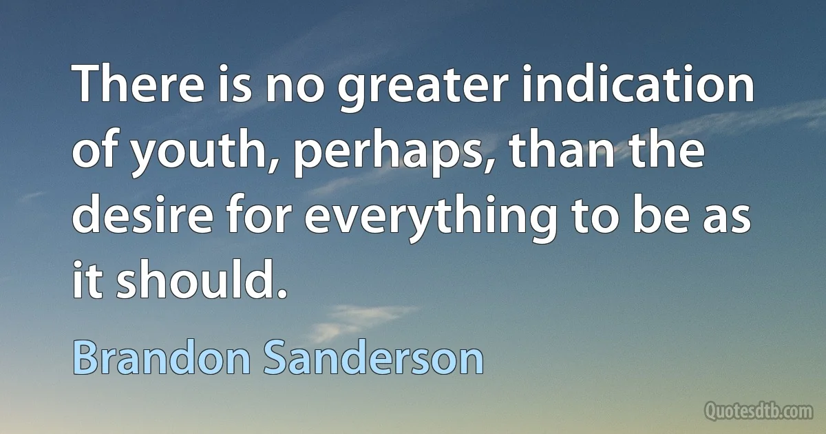 There is no greater indication of youth, perhaps, than the desire for everything to be as it should. (Brandon Sanderson)