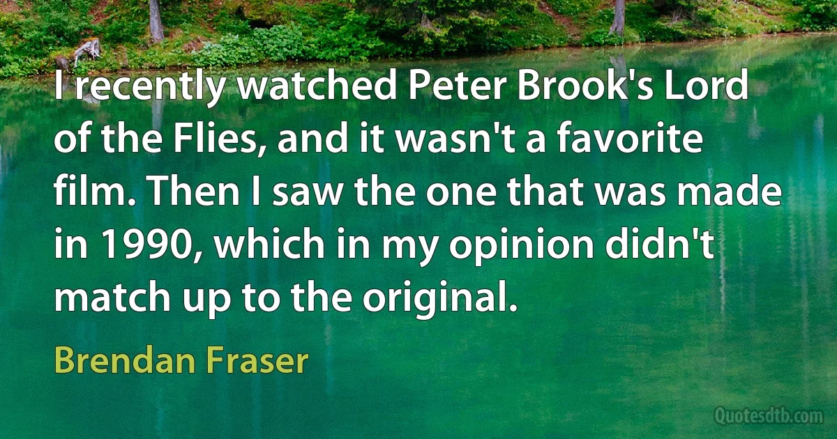 I recently watched Peter Brook's Lord of the Flies, and it wasn't a favorite film. Then I saw the one that was made in 1990, which in my opinion didn't match up to the original. (Brendan Fraser)