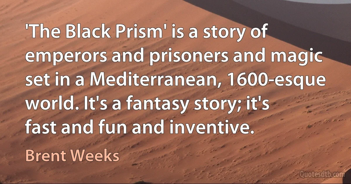 'The Black Prism' is a story of emperors and prisoners and magic set in a Mediterranean, 1600-esque world. It's a fantasy story; it's fast and fun and inventive. (Brent Weeks)