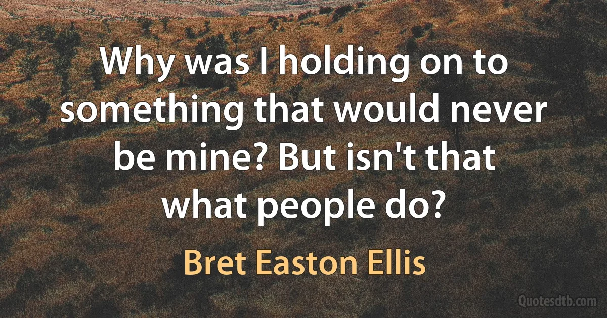 Why was I holding on to something that would never be mine? But isn't that what people do? (Bret Easton Ellis)