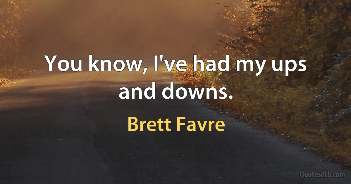 You know, I've had my ups and downs. (Brett Favre)