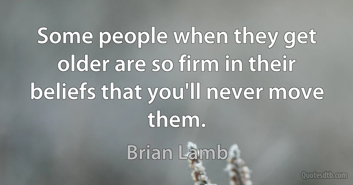 Some people when they get older are so firm in their beliefs that you'll never move them. (Brian Lamb)