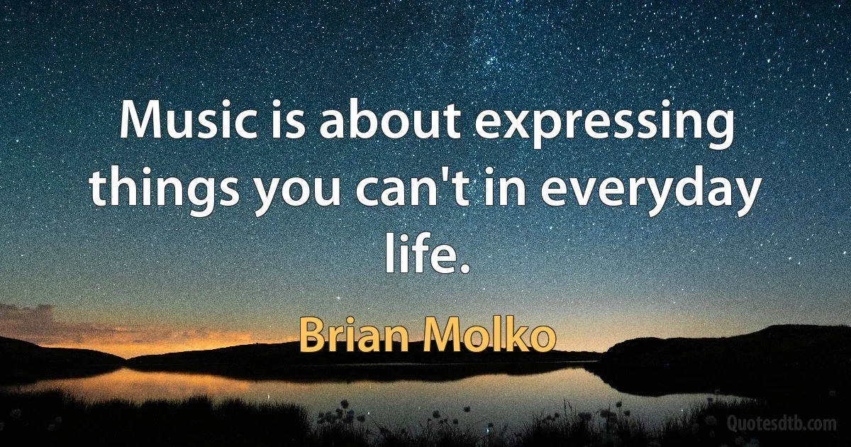 Music is about expressing things you can't in everyday life. (Brian Molko)