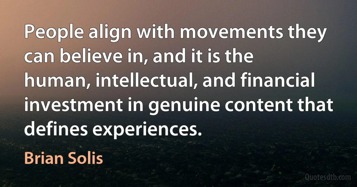 People align with movements they can believe in, and it is the human, intellectual, and financial investment in genuine content that defines experiences. (Brian Solis)