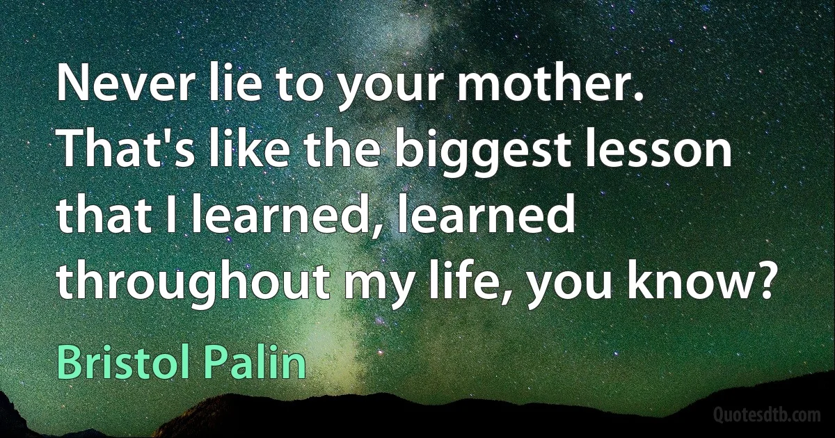 Never lie to your mother. That's like the biggest lesson that I learned, learned throughout my life, you know? (Bristol Palin)