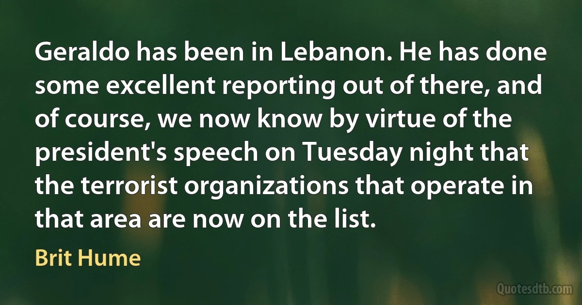 Geraldo has been in Lebanon. He has done some excellent reporting out of there, and of course, we now know by virtue of the president's speech on Tuesday night that the terrorist organizations that operate in that area are now on the list. (Brit Hume)