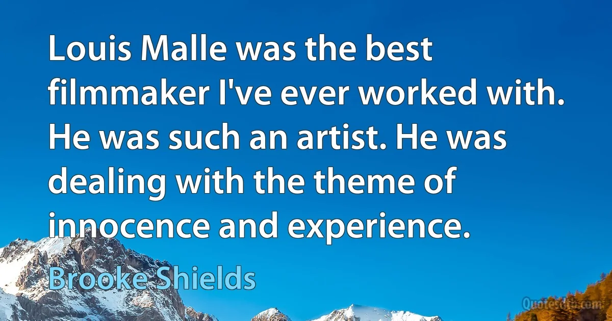 Louis Malle was the best filmmaker I've ever worked with. He was such an artist. He was dealing with the theme of innocence and experience. (Brooke Shields)