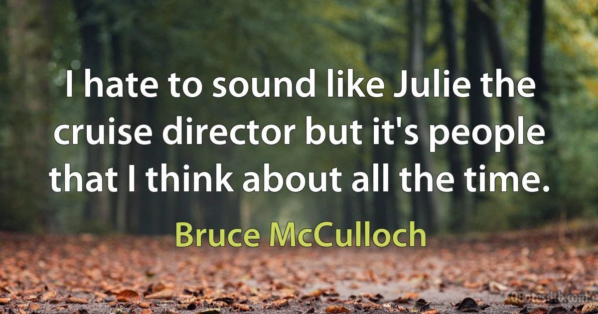 I hate to sound like Julie the cruise director but it's people that I think about all the time. (Bruce McCulloch)