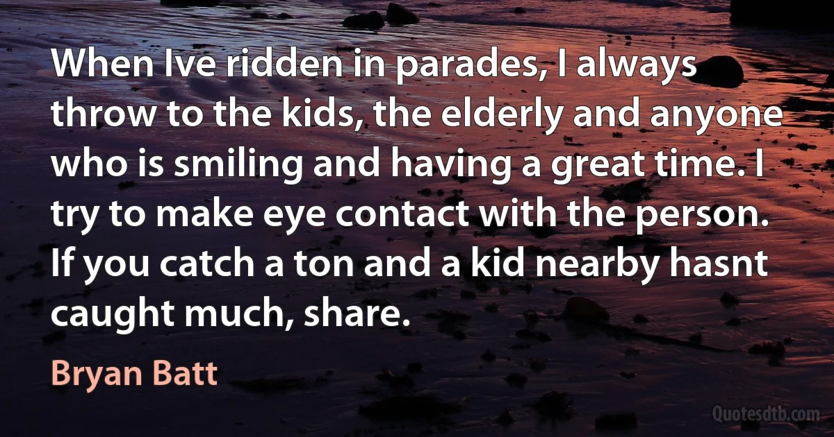 When Ive ridden in parades, I always throw to the kids, the elderly and anyone who is smiling and having a great time. I try to make eye contact with the person. If you catch a ton and a kid nearby hasnt caught much, share. (Bryan Batt)