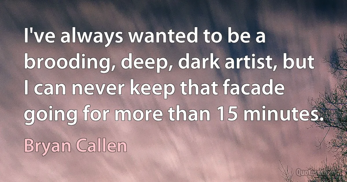 I've always wanted to be a brooding, deep, dark artist, but I can never keep that facade going for more than 15 minutes. (Bryan Callen)