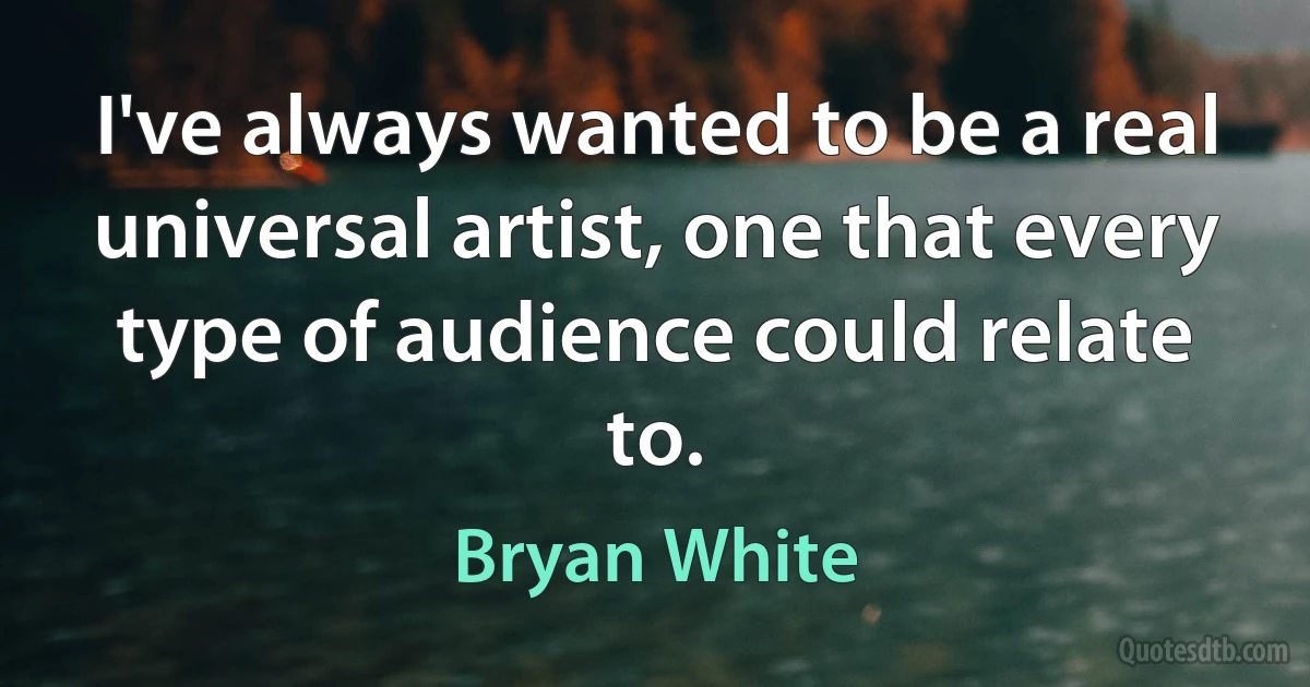 I've always wanted to be a real universal artist, one that every type of audience could relate to. (Bryan White)