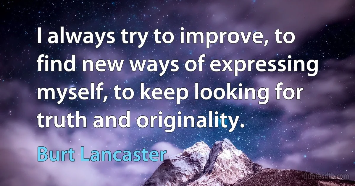 I always try to improve, to find new ways of expressing myself, to keep looking for truth and originality. (Burt Lancaster)