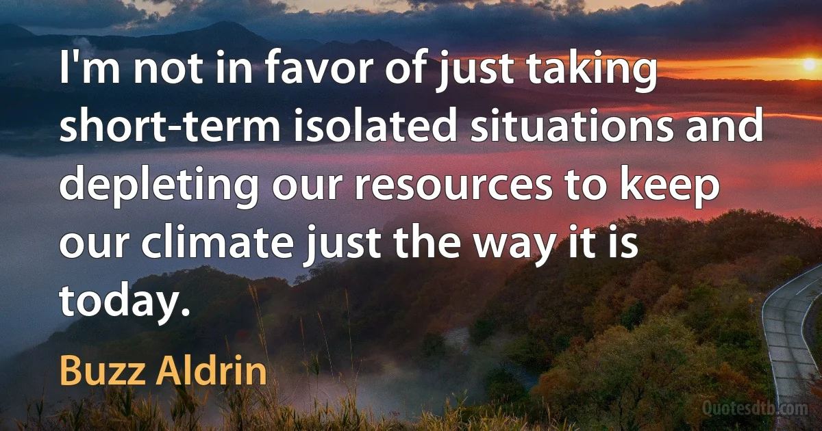 I'm not in favor of just taking short-term isolated situations and depleting our resources to keep our climate just the way it is today. (Buzz Aldrin)