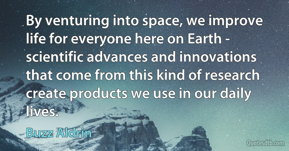 By venturing into space, we improve life for everyone here on Earth - scientific advances and innovations that come from this kind of research create products we use in our daily lives. (Buzz Aldrin)