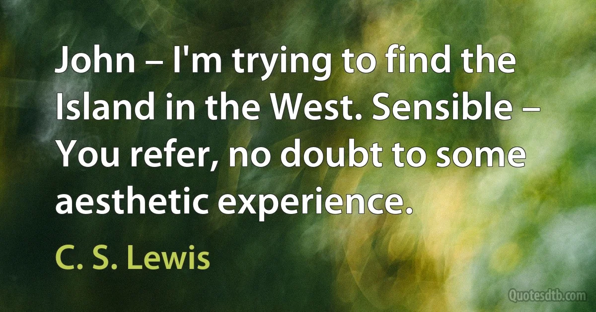 John – I'm trying to find the Island in the West. Sensible – You refer, no doubt to some aesthetic experience. (C. S. Lewis)