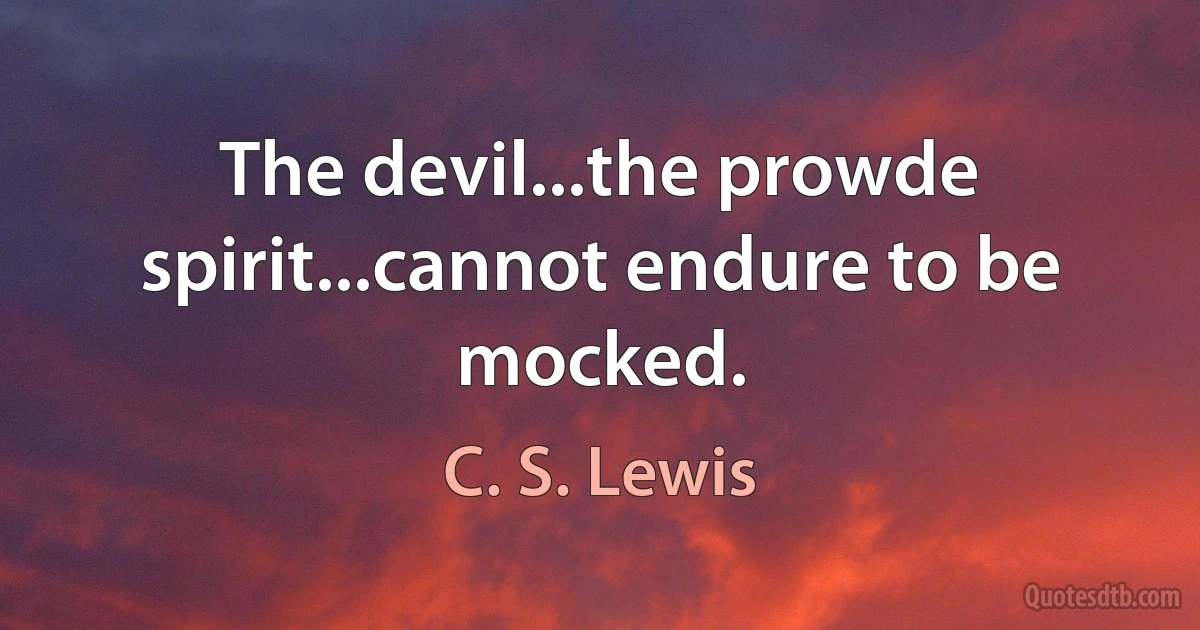 The devil...the prowde spirit...cannot endure to be mocked. (C. S. Lewis)