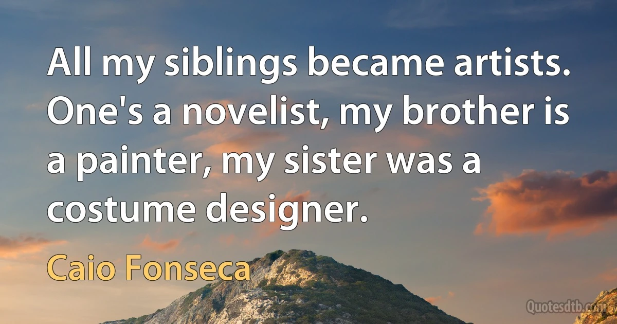 All my siblings became artists. One's a novelist, my brother is a painter, my sister was a costume designer. (Caio Fonseca)