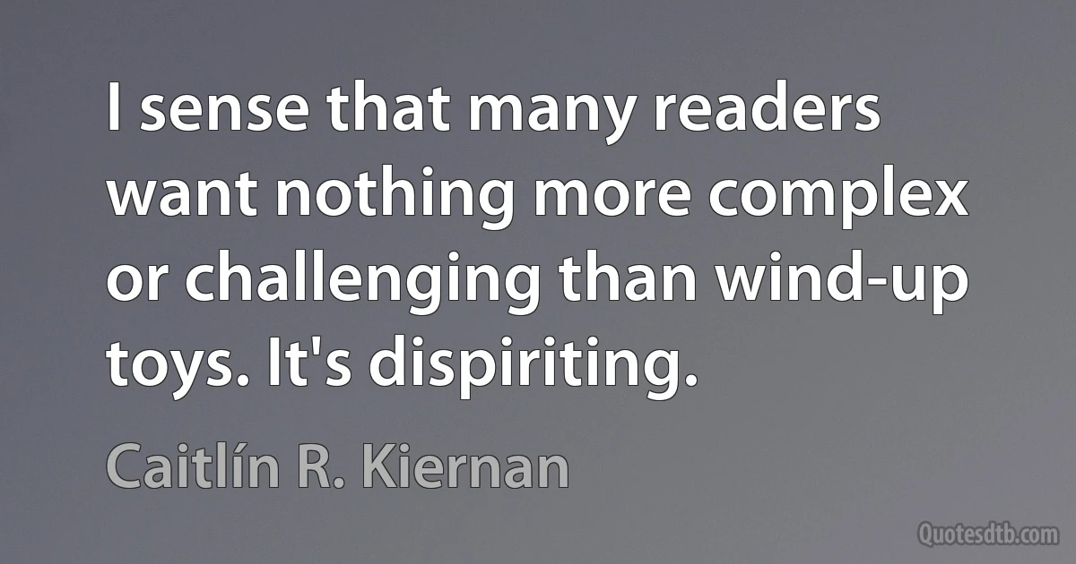 I sense that many readers want nothing more complex or challenging than wind-up toys. It's dispiriting. (Caitlín R. Kiernan)