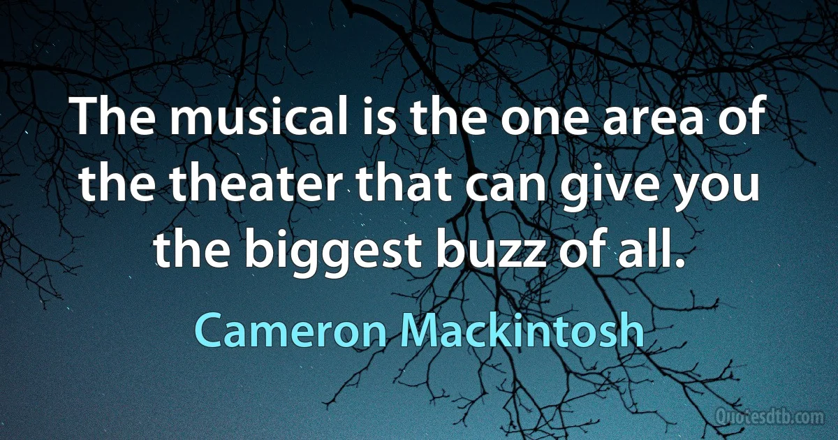 The musical is the one area of the theater that can give you the biggest buzz of all. (Cameron Mackintosh)