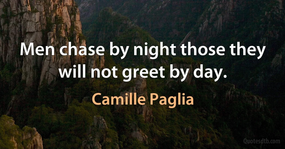 Men chase by night those they will not greet by day. (Camille Paglia)