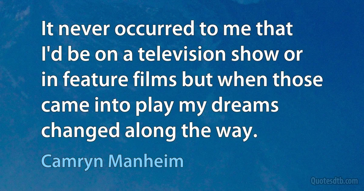 It never occurred to me that I'd be on a television show or in feature films but when those came into play my dreams changed along the way. (Camryn Manheim)