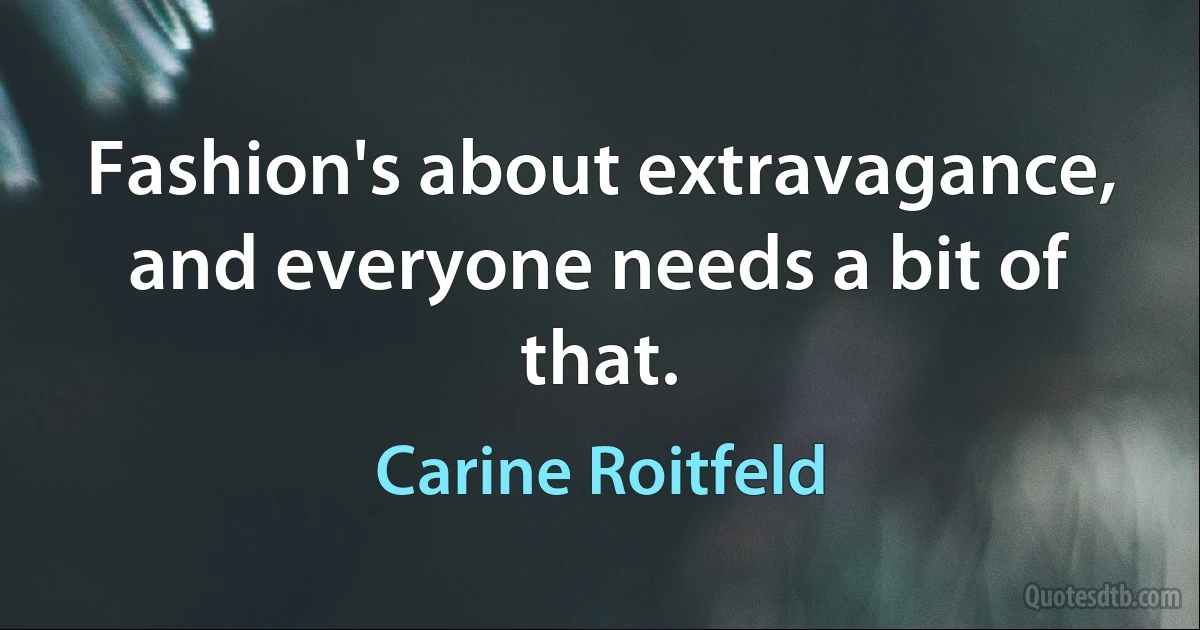 Fashion's about extravagance, and everyone needs a bit of that. (Carine Roitfeld)