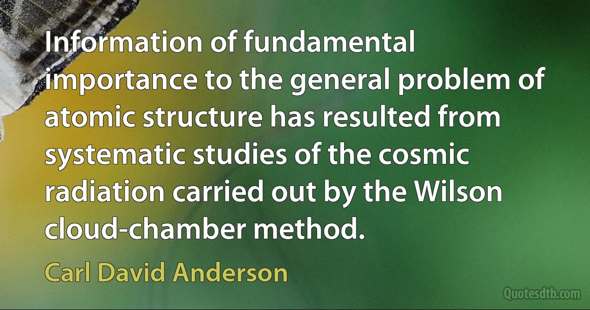 Information of fundamental importance to the general problem of atomic structure has resulted from systematic studies of the cosmic radiation carried out by the Wilson cloud-chamber method. (Carl David Anderson)