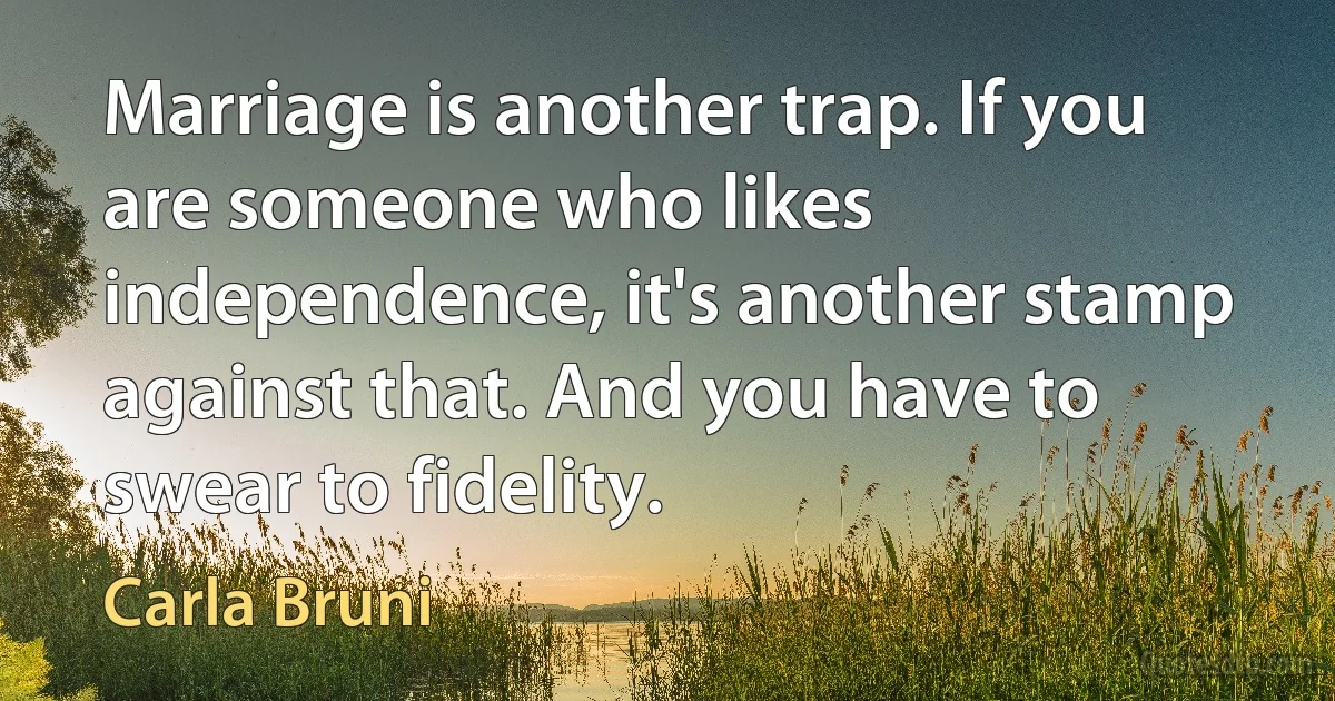 Marriage is another trap. If you are someone who likes independence, it's another stamp against that. And you have to swear to fidelity. (Carla Bruni)