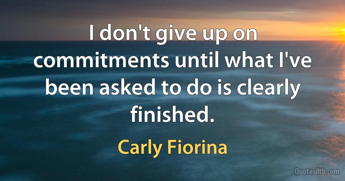 I don't give up on commitments until what I've been asked to do is clearly finished. (Carly Fiorina)